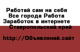Работай сам на себя - Все города Работа » Заработок в интернете   . Ставропольский край
